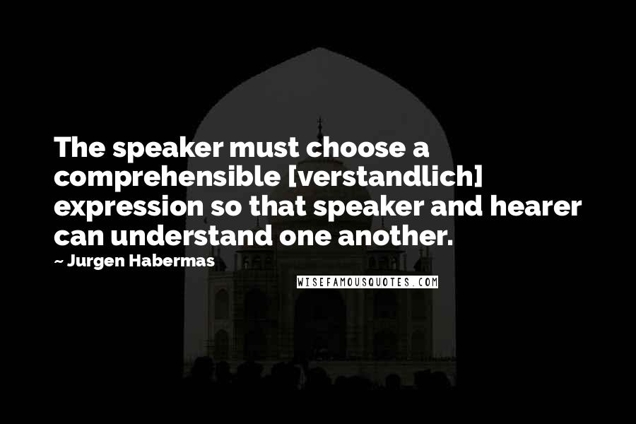 Jurgen Habermas quotes: The speaker must choose a comprehensible [verstandlich] expression so that speaker and hearer can understand one another.