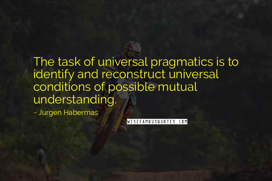 Jurgen Habermas quotes: The task of universal pragmatics is to identify and reconstruct universal conditions of possible mutual understanding. Jurgen Habermas quotes: The task of universal pragmatics is to identify and reconstruct universal conditions of possible mutual understanding.