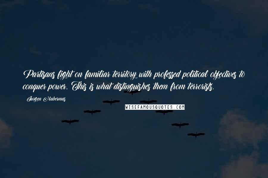 Jurgen Habermas quotes: Partisans fight on familiar territory with professed political objectives to conquer power. This is what distinguishes them from terrorists.