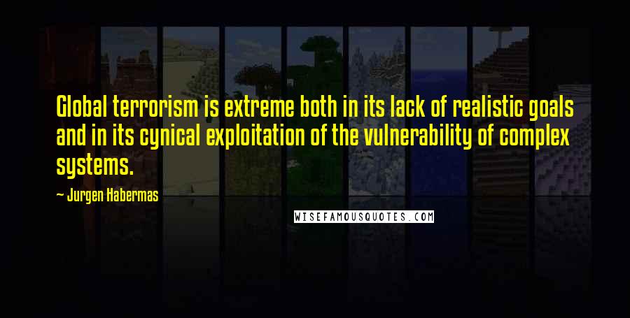 Jurgen Habermas quotes: Global terrorism is extreme both in its lack of realistic goals and in its cynical exploitation of the vulnerability of complex systems. Jurgen Habermas quotes: Global terrorism is extreme both in its lack of realistic goals and in its cynical exploitation of the vulnerability of complex systems.