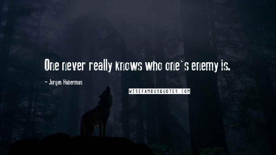 Jurgen Habermas quotes: One never really knows who one's enemy is.