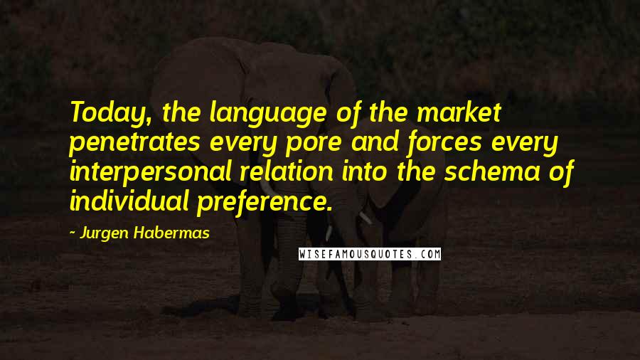 Jurgen Habermas quotes: Today, the language of the market penetrates every pore and forces every interpersonal relation into the schema of individual preference. Jurgen Habermas quotes: Today, the language of the market penetrates every pore and forces every interpersonal relation into the schema of individual preference.