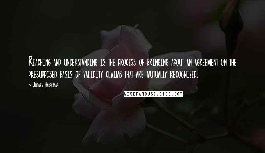 Jurgen Habermas quotes: Reaching and understanding is the process of bringing about an agreement on the presupposed basis of validity claims that are mutually recognized. Jurgen Habermas quotes: Reaching and understanding is the process of bringing about an agreement on the presupposed basis of validity claims that are mutually recognized.