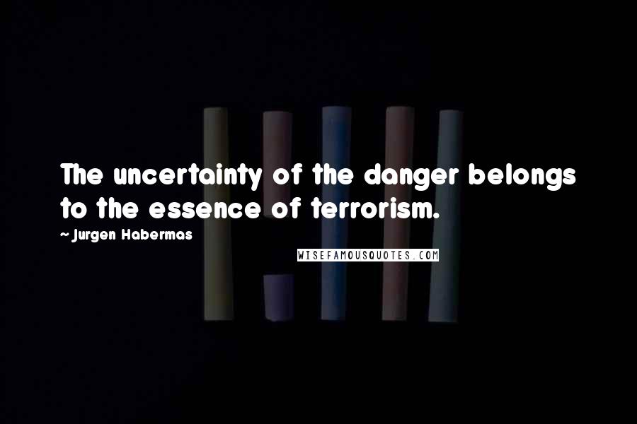 Jurgen Habermas quotes: The uncertainty of the danger belongs to the essence of terrorism.