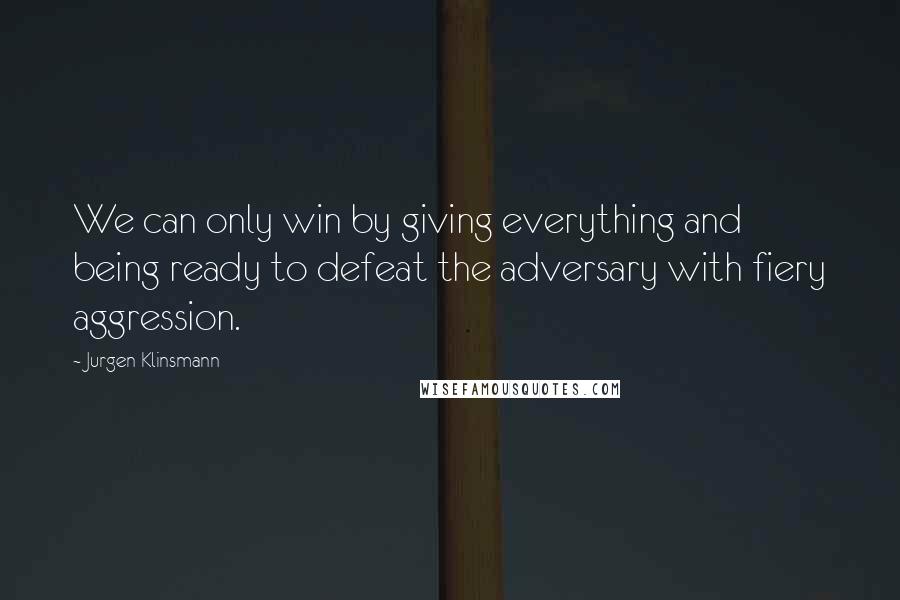 Jurgen Klinsmann quotes: We can only win by giving everything and being ready to defeat the adversary with fiery aggression.