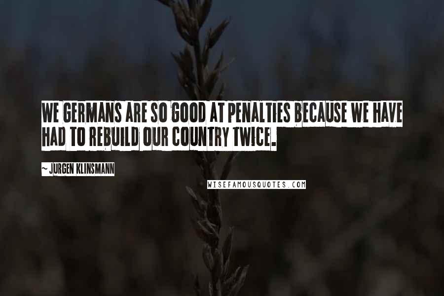 Jurgen Klinsmann quotes: We Germans are so good at penalties because we have had to rebuild our country twice.