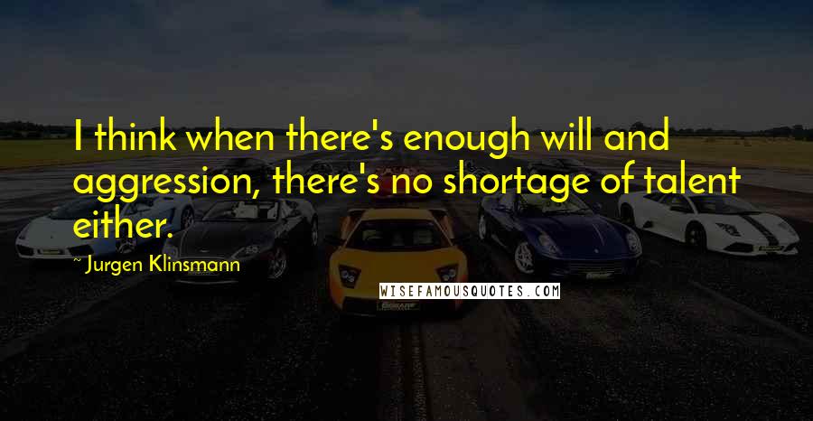 Jurgen Klinsmann quotes: I think when there's enough will and aggression, there's no shortage of talent either.