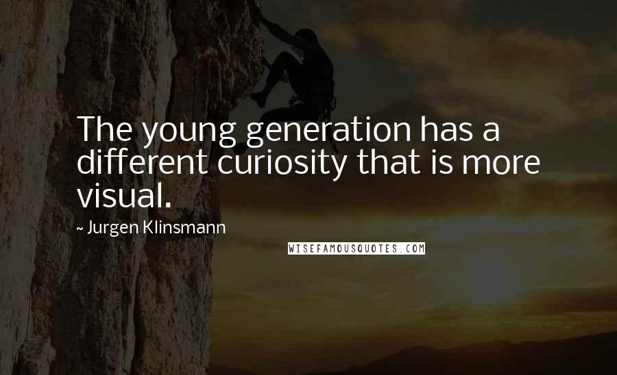 Jurgen Klinsmann quotes: The young generation has a different curiosity that is more visual.