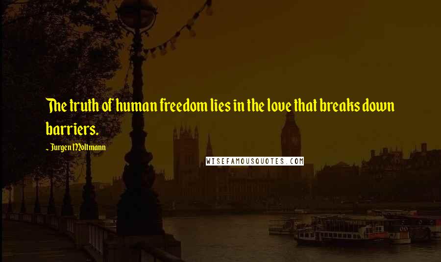 Jurgen Moltmann quotes: The truth of human freedom lies in the love that breaks down barriers.