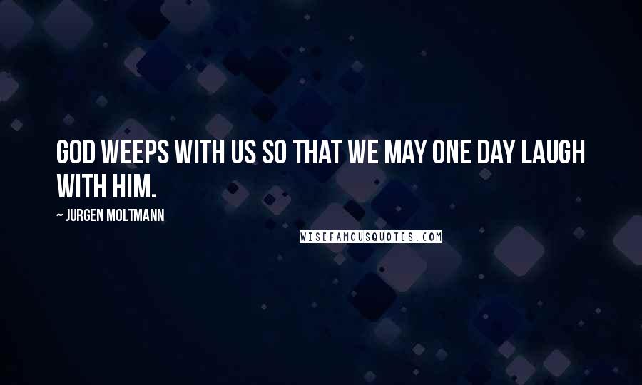 Jurgen Moltmann quotes: God weeps with us so that we may one day laugh with him.