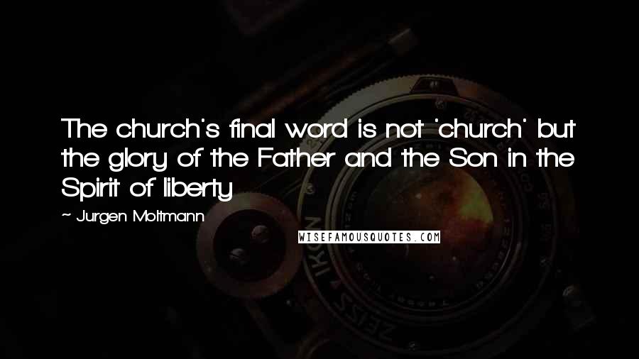 Jurgen Moltmann quotes: The church's final word is not 'church' but the glory of the Father and the Son in the Spirit of liberty