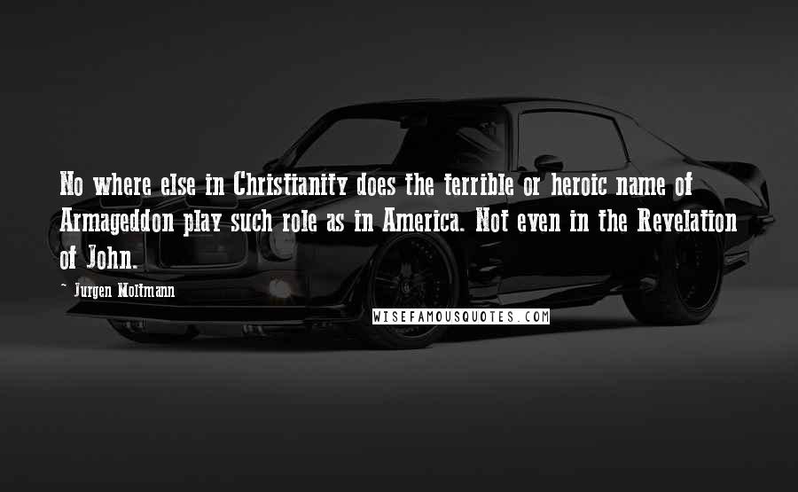 Jurgen Moltmann quotes: No where else in Christianity does the terrible or heroic name of Armageddon play such role as in America. Not even in the Revelation of John.