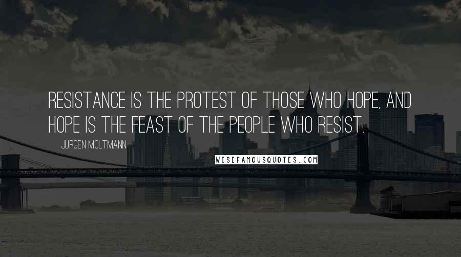 Jurgen Moltmann quotes: Resistance is the protest of those who hope, and hope is the feast of the people who resist.