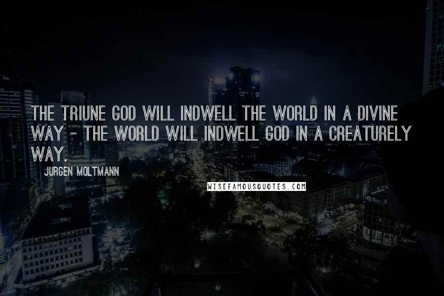 Jurgen Moltmann quotes: The triune God will indwell the world in a divine way - the world will indwell God in a creaturely way.