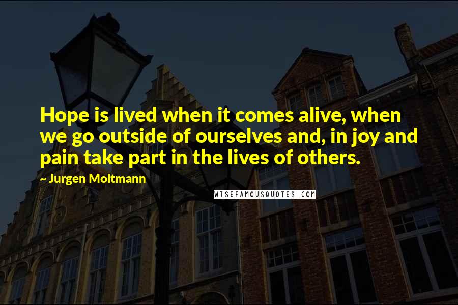 Jurgen Moltmann quotes: Hope is lived when it comes alive, when we go outside of ourselves and, in joy and pain take part in the lives of others.