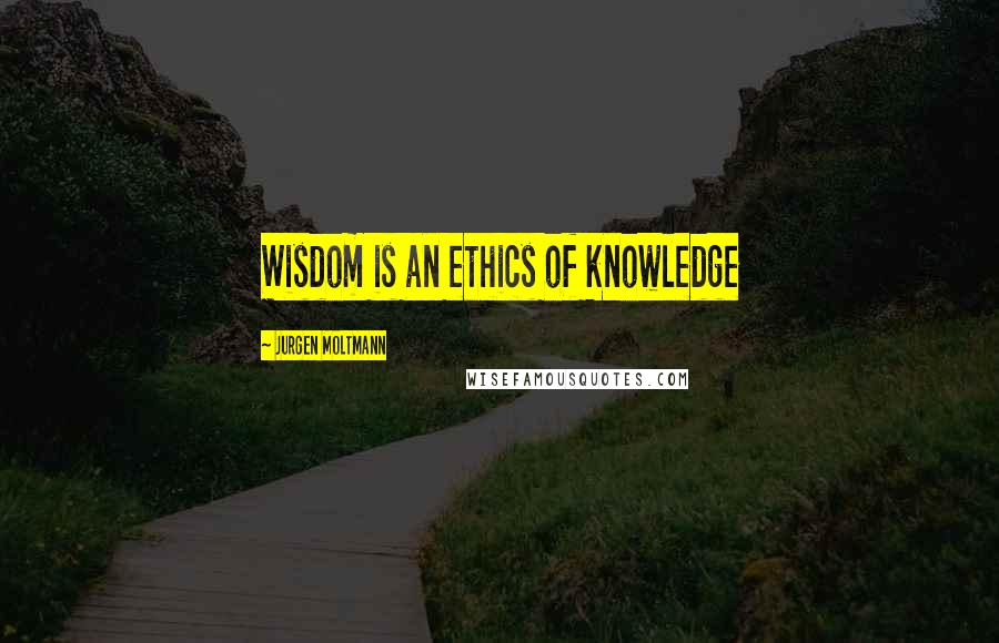Jurgen Moltmann quotes: Wisdom is an ethics of knowledge