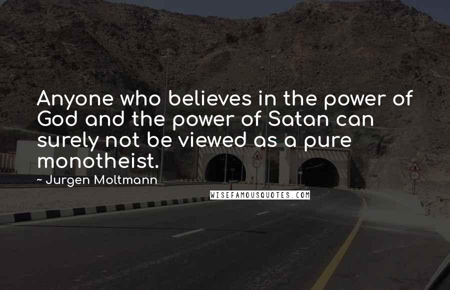 Jurgen Moltmann quotes: Anyone who believes in the power of God and the power of Satan can surely not be viewed as a pure monotheist.