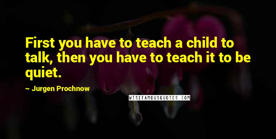 Jurgen Prochnow quotes: First you have to teach a child to talk, then you have to teach it to be quiet.