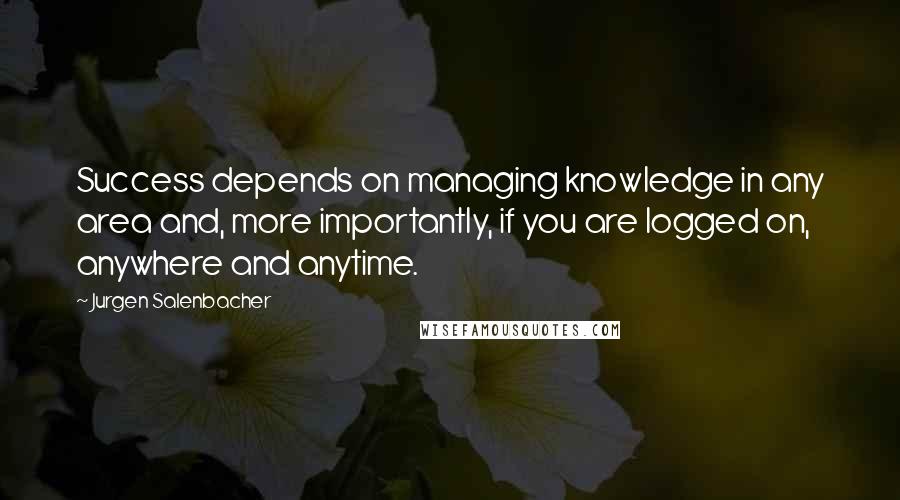 Jurgen Salenbacher quotes: Success depends on managing knowledge in any area and, more importantly, if you are logged on, anywhere and anytime.