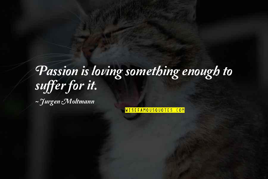 Jurgen's Quotes By Jurgen Moltmann: Passion is loving something enough to suffer for