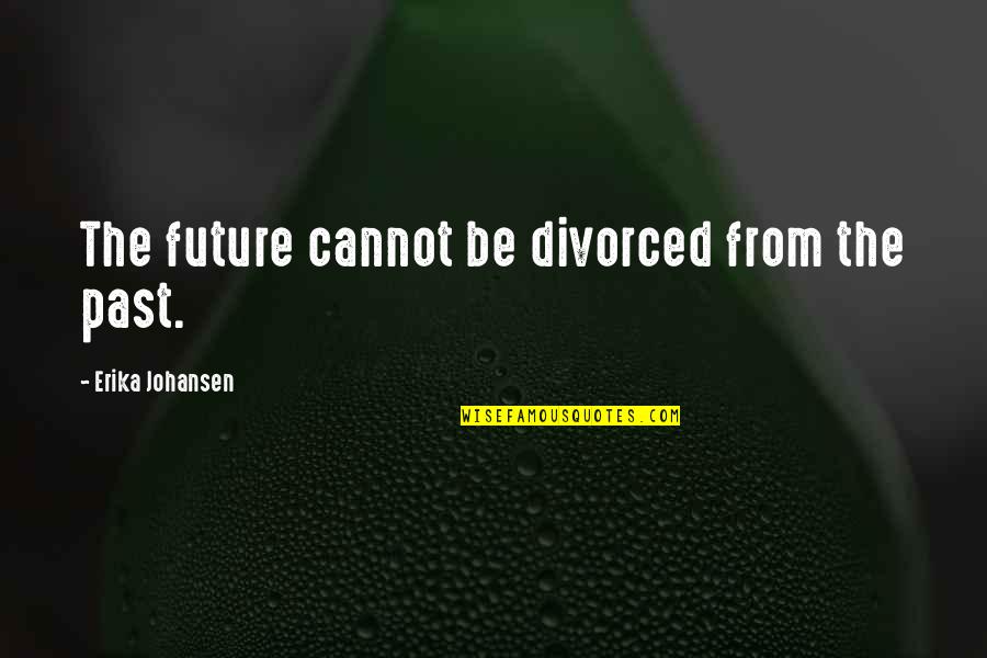 Jurgis Quotes By Erika Johansen: The future cannot be divorced from the past. Jurgis Quotes By Erika Johansen: The future cannot be divorced from the past.