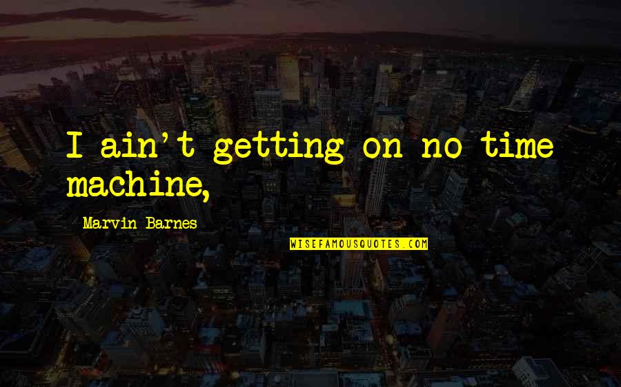 Jurnalul De Arges Quotes By Marvin Barnes: I ain't getting on no time machine, Jurnalul De Arges Quotes By Marvin Barnes: I ain't getting on no time machine,