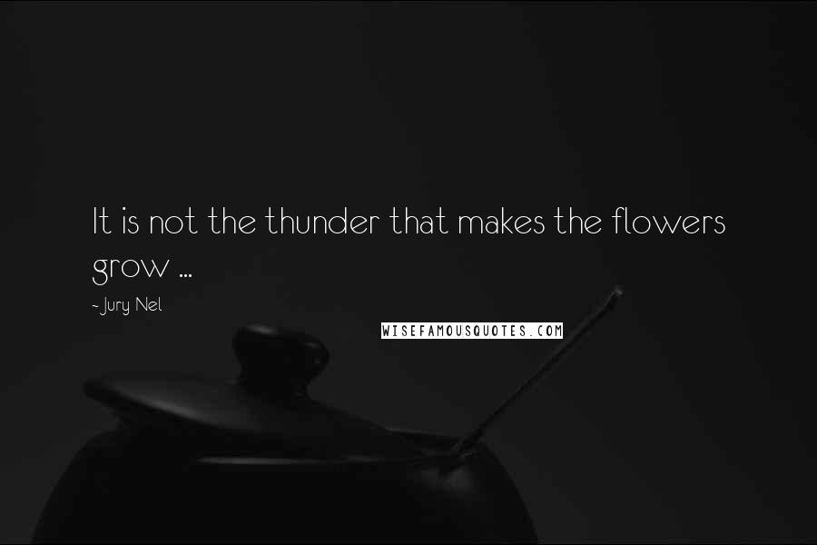 Jury Nel quotes: It is not the thunder that makes the flowers grow ...