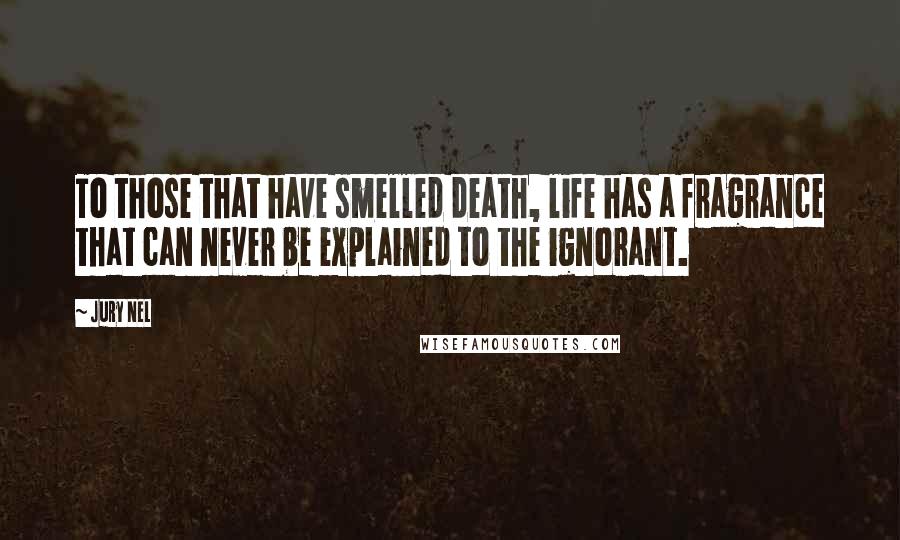 Jury Nel quotes: To those that have smelled death, life has a fragrance that can never be explained to the ignorant.