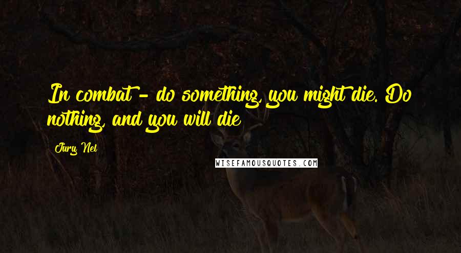 Jury Nel quotes: In combat - do something, you might die. Do nothing, and you will die!