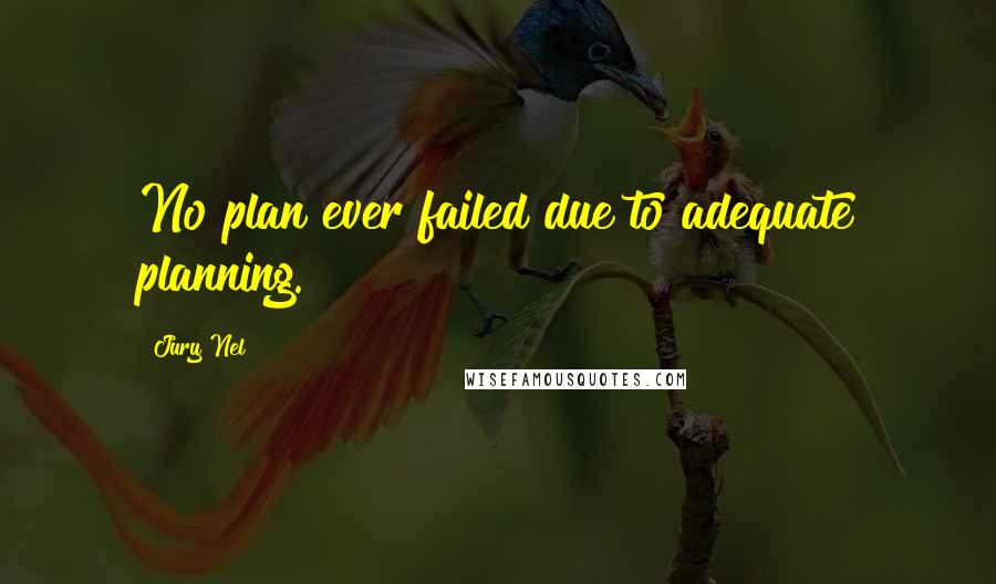 Jury Nel quotes: No plan ever failed due to adequate planning.