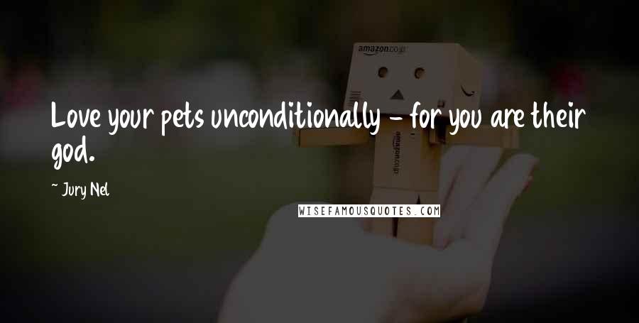 Jury Nel quotes: Love your pets unconditionally - for you are their god.