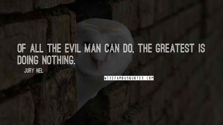 Jury Nel quotes: Of all the evil man can do, the greatest is doing nothing.