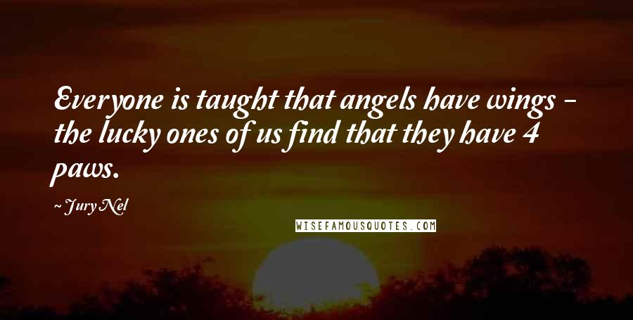 Jury Nel quotes: Everyone is taught that angels have wings - the lucky ones of us find that they have 4 paws.