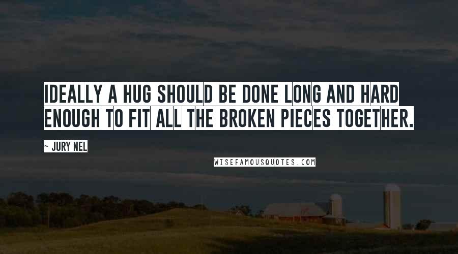 Jury Nel quotes: Ideally a hug should be done long and hard enough to fit all the broken pieces together.