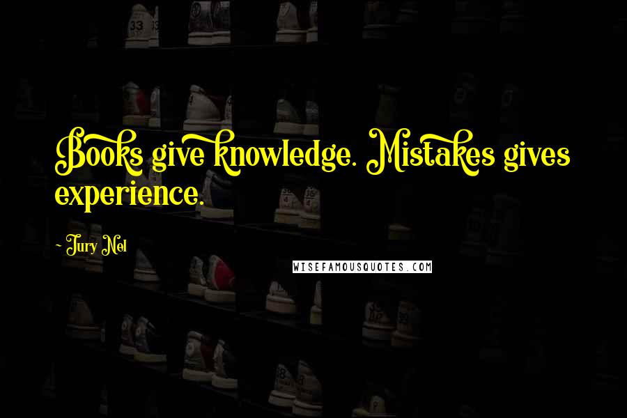 Jury Nel quotes: Books give knowledge. Mistakes gives experience.