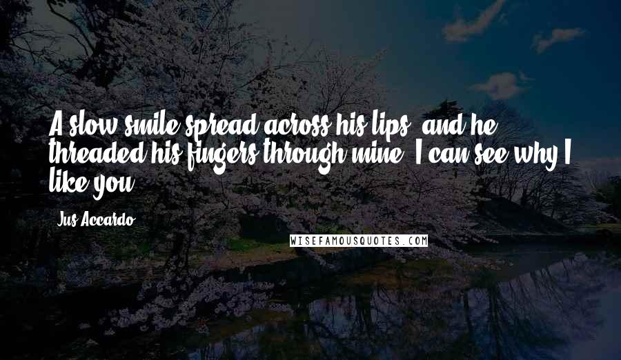 Jus Accardo quotes: A slow smile spread across his lips, and he threaded his fingers through mine. I can see why I like you.