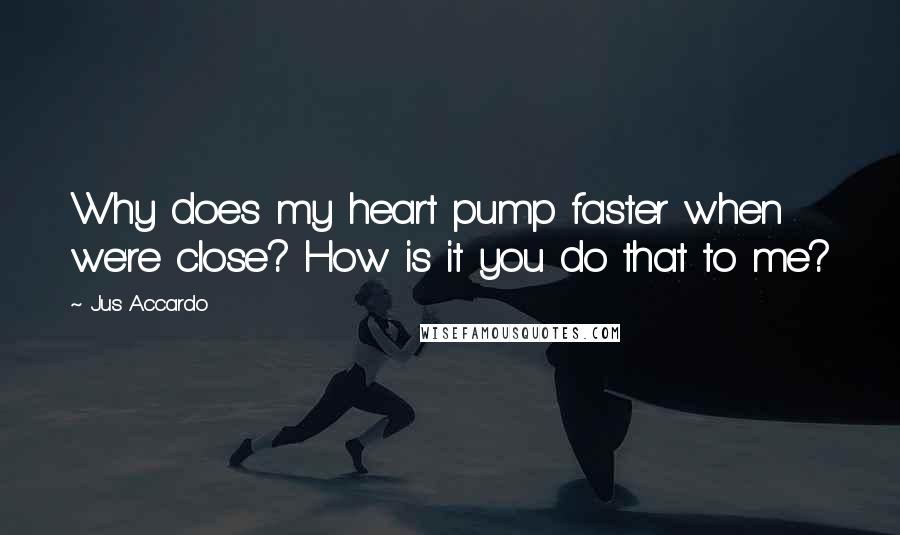 Jus Accardo quotes: Why does my heart pump faster when we're close? How is it you do that to me?