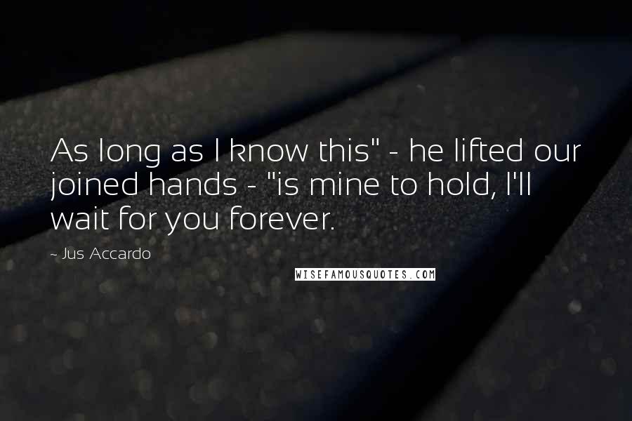 Jus Accardo quotes: As long as I know this" - he lifted our joined hands - "is mine to hold, I'll wait for you forever.