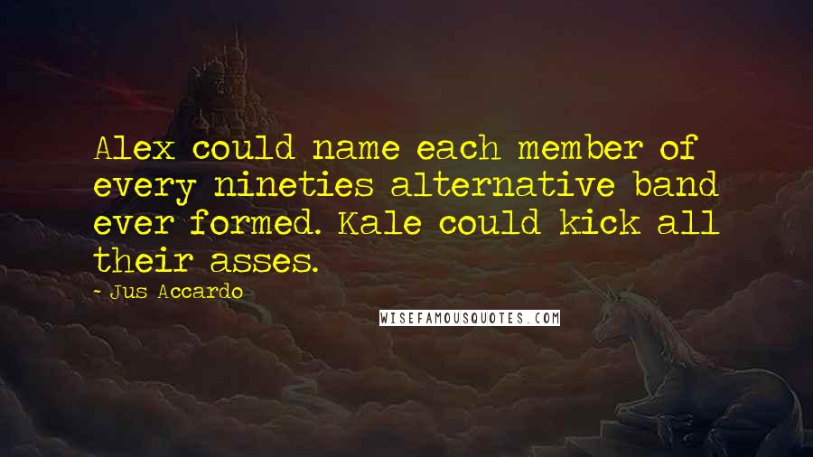 Jus Accardo quotes: Alex could name each member of every nineties alternative band ever formed. Kale could kick all their asses.