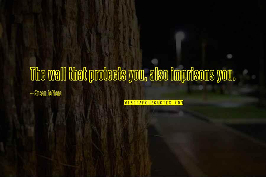 Jushiro X Quotes By Susan Jeffers: The wall that protects you, also imprisons you. Jushiro X Quotes By Susan Jeffers: The wall that protects you, also imprisons you.