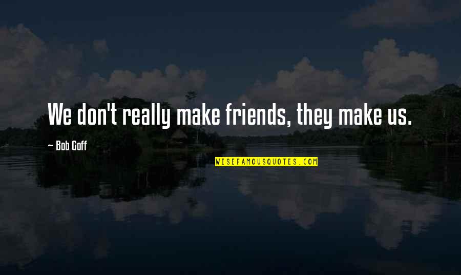 Jussara Araujo Quotes By Bob Goff: We don't really make friends, they make us. Jussara Araujo Quotes By Bob Goff: We don't really make friends, they make us.