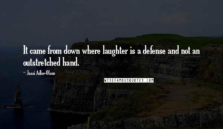 Jussi Adler-Olsen quotes: It came from down where laughter is a defense and not an outstretched hand.