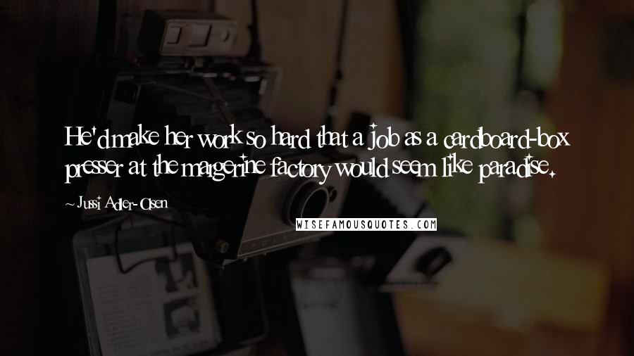Jussi Adler-Olsen quotes: He'd make her work so hard that a job as a cardboard-box presser at the margerine factory would seem like paradise.