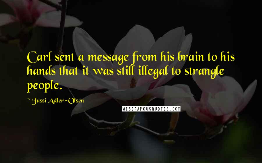 Jussi Adler-Olsen quotes: Carl sent a message from his brain to his hands that it was still illegal to strangle people.