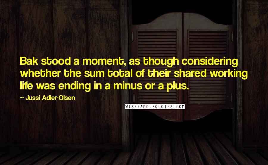 Jussi Adler-Olsen quotes: Bak stood a moment, as though considering whether the sum total of their shared working life was ending in a minus or a plus.