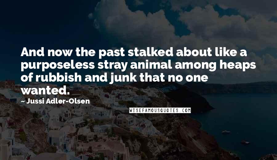Jussi Adler-Olsen quotes: And now the past stalked about like a purposeless stray animal among heaps of rubbish and junk that no one wanted.