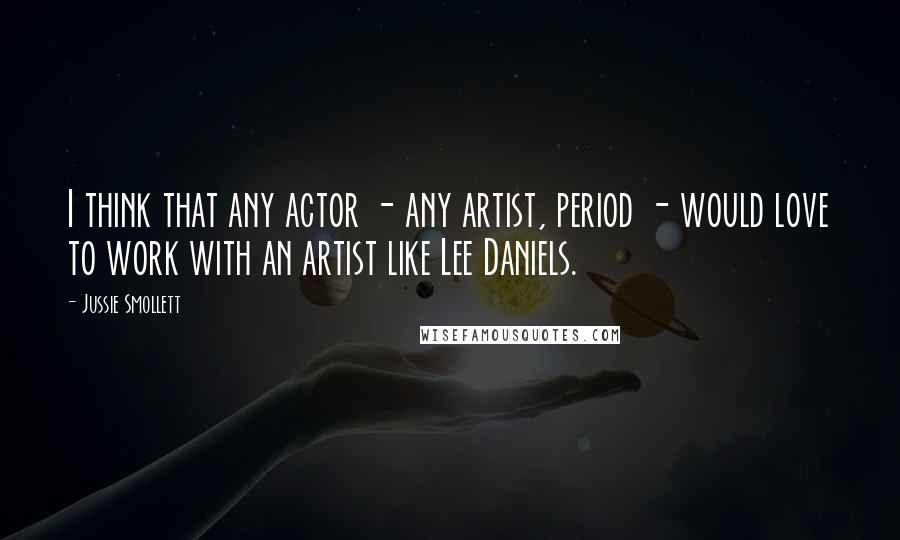 Jussie Smollett quotes: I think that any actor - any artist, period - would love to work with an artist like Lee Daniels.