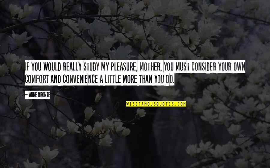 Just A Convenience Quotes By Anne Bronte: If you would really study my pleasure, mother,