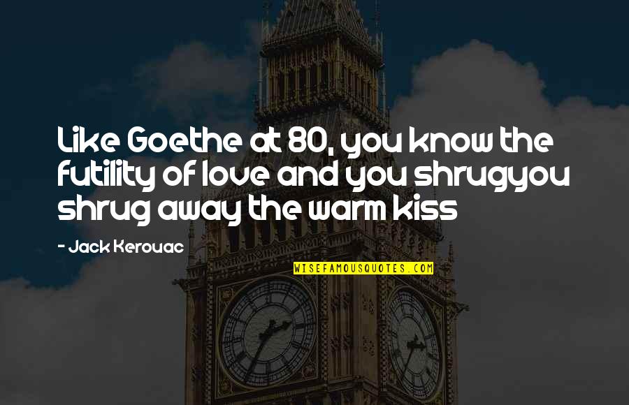 Just A Kiss Away Quotes By Jack Kerouac: Like Goethe at 80, you know the futility Just A Kiss Away Quotes By Jack Kerouac: Like Goethe at 80, you know the futility