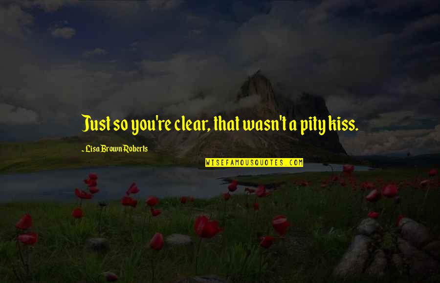 Just A Kiss Quotes By Lisa Brown Roberts: Just so you're clear, that wasn't a pity